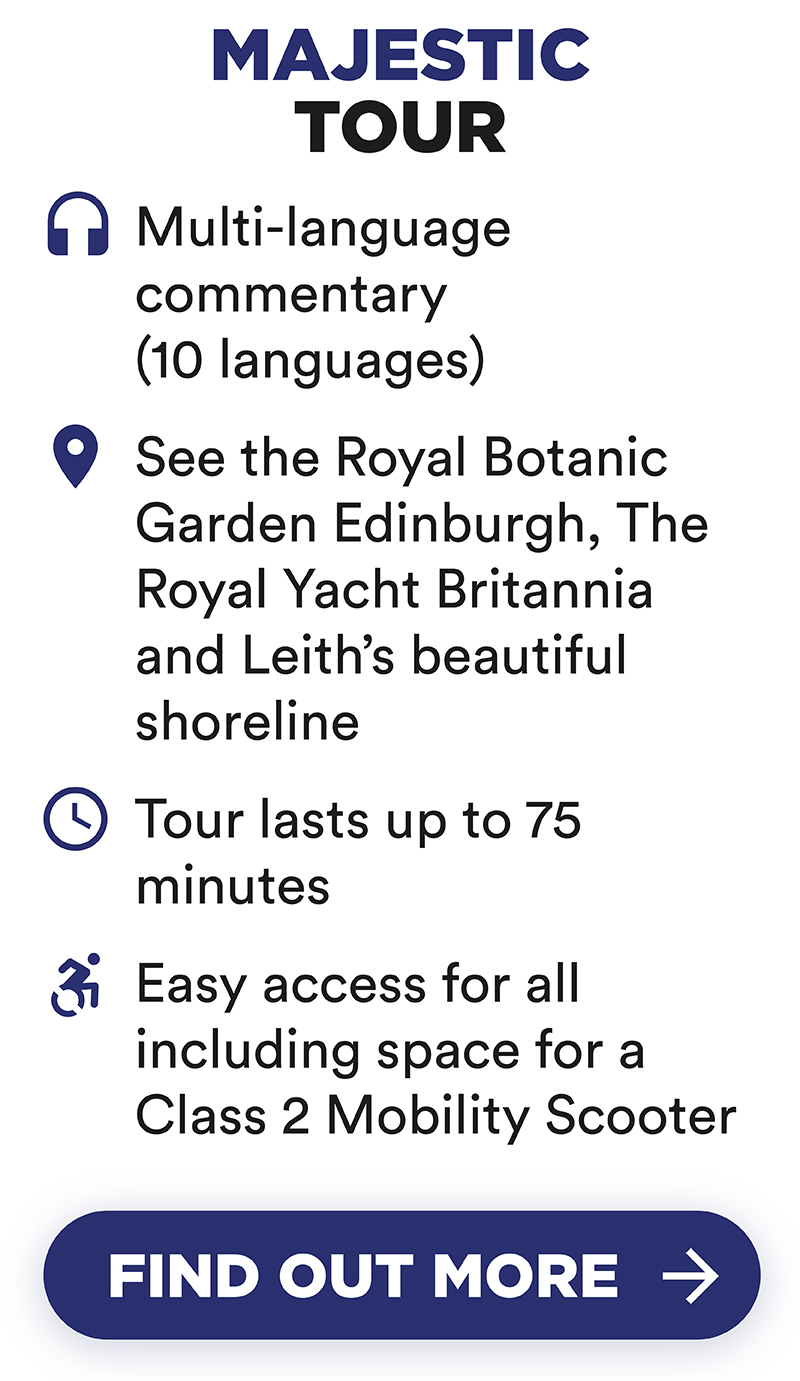 Majestic Tour includes Multi-language(10) commentaries. Royal Botanic Garden Edinburgh, The Royal Yacht Britannia and Leith’s shoreline. Tour lasts up to 75 minutes and it is easily accessible for all, including space for a Class 2 Mobility Scooter.