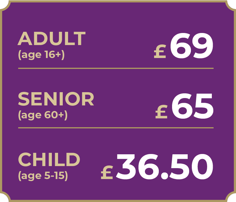 Ticket Prices Adult £69, Senior £65, Child £36.50