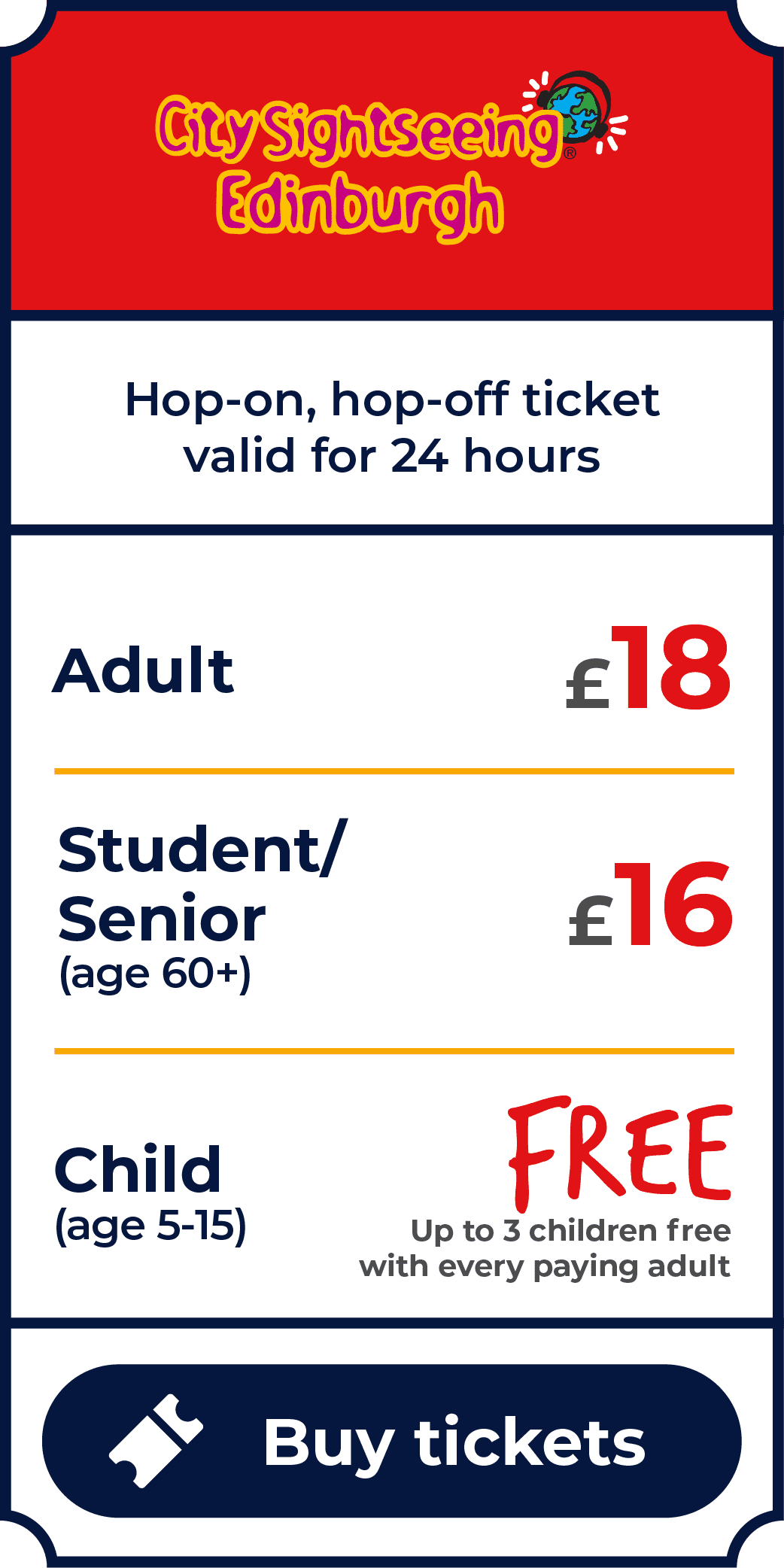 CitySightseeing Edinburgh Tour. Hop on, hop off ticket valid for 24 hours. Prices: Adult (age 16+) is £18. Student (with valid student ID) is £16. Senior (age 60+) is £16. Child (age 5-15) is free. Up to 3 children go free with every paying adult. Click to buy tickets.