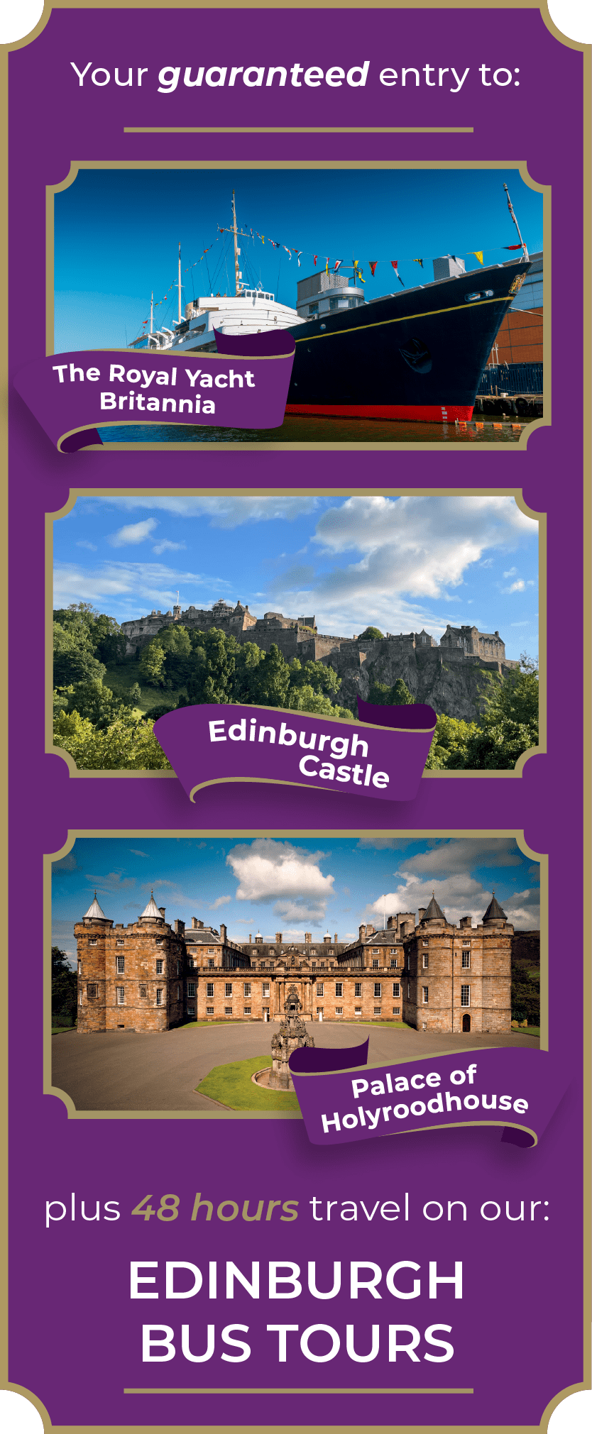 Your guaranteed entry to The Royal Yacht Britannia, Edinburgh Castle and Palace of Holyroodhouse, plus 48 hours travel on our Edinburgh Bus Tours.