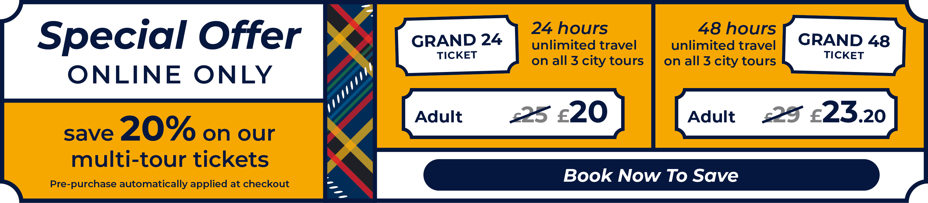 Special Offer, online only. Save 20% on our multi-tour tickets, pre-purchase automatically applied at checkout. The Grand 24 ticket offers 24 hours of unlimited travel on all 3 city tours. Adult ticket price reduced from £25 to £20. The Grand 48 ticket offers 48 hours unlimited travel on all 3 city tours. Adult ticket price reduced from £29 to £23.20. Book Now to Save.