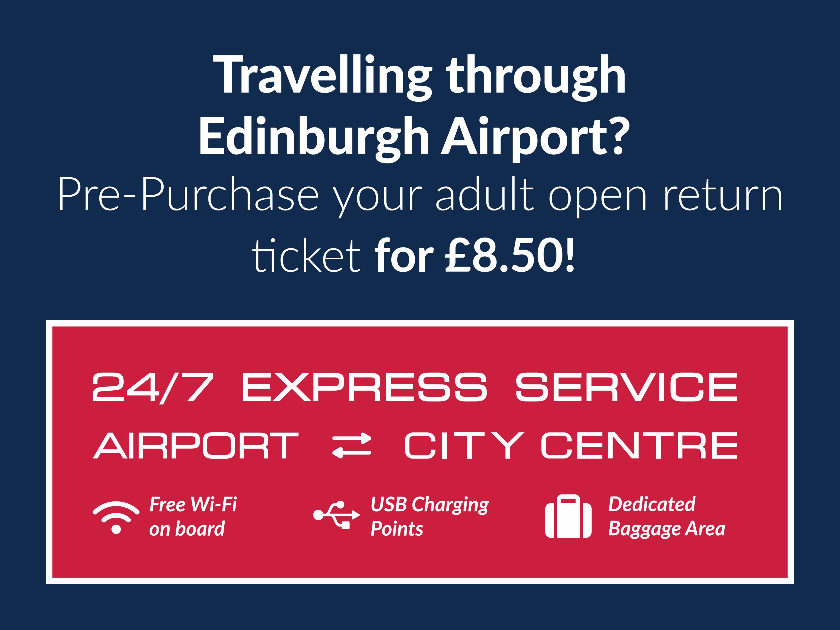 Travelling through Edinburgh Airport? Pre-Purchase your adult open return ticket for £8.50! 24/7 Express Service between Airport and City Centre. Free Wifi on board, USB Charging points and Dedicated Baggage Area.