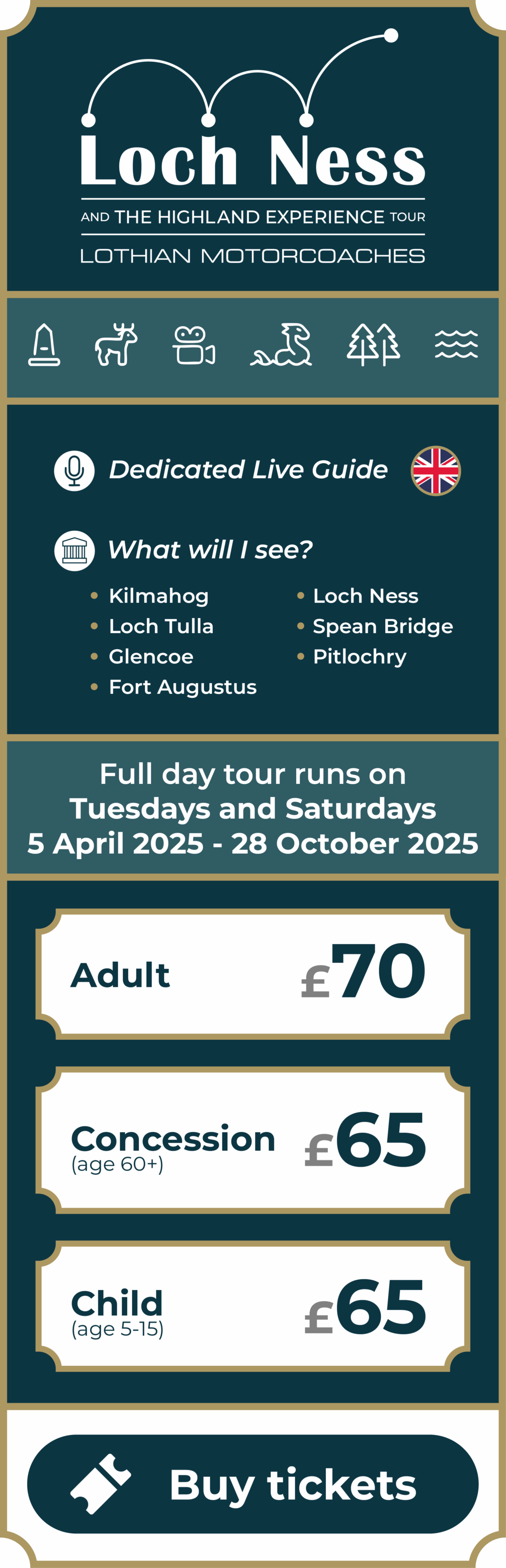 Loch Ness and The Highland Experience Tour, by Lothian Motorcoaches. Live guided day tour of the Scottish Highlands. Full day tour with dedicated live guide in English. Sights include Kilmahog, Loch Tulla, Glencoe, Fort Augustus, Loch Ness, Spean Bridge and Pitlochry. Tour runs every Tuesday and Saturday from 5 April 2025 until 28 October 2025. Adult ticket £70. Concession (age 60+) ticket £65. Child (age 5-15) ticket £65. Click to buy tickets.